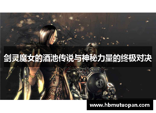 剑灵魔女的酒池传说与神秘力量的终极对决 剑灵魔女的酒池传说与神秘力量的终极对决