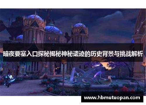 暗夜要塞入口探秘揭秘神秘遗迹的历史背景与挑战解析 暗夜要塞入口探秘揭秘神秘遗迹的历史背景与挑战解析